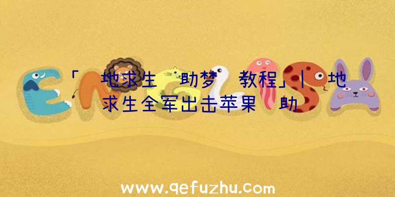 「绝地求生辅助梦魇教程」|绝地求生全军出击苹果辅助